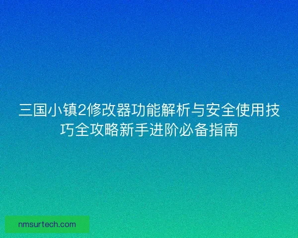 三国小镇2修改器功能解析与安全使用技巧全攻略新手进阶必备指南