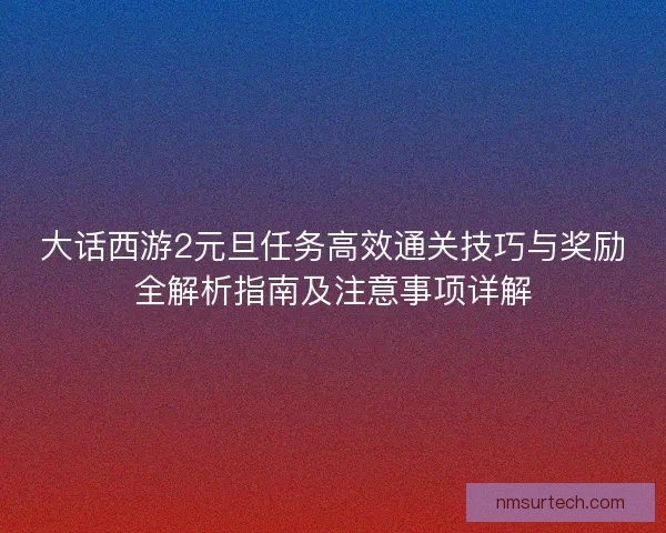 大话西游2元旦任务高效通关技巧与奖励全解析指南及注意事项详解