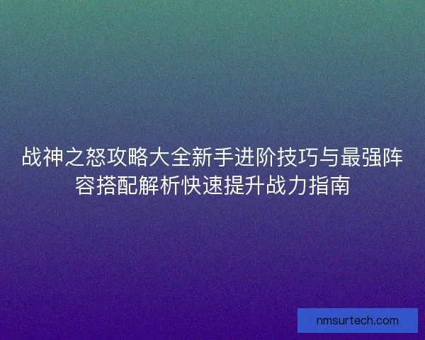 战神之怒攻略大全新手进阶技巧与最强阵容搭配解析快速提升战力指南
