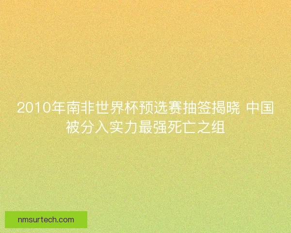 2010年南非世界杯预选赛抽签揭晓 中国被分入实力最强死亡之组