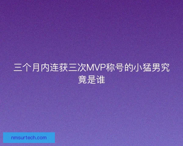 三个月内连获三次MVP称号的小猛男究竟是谁
